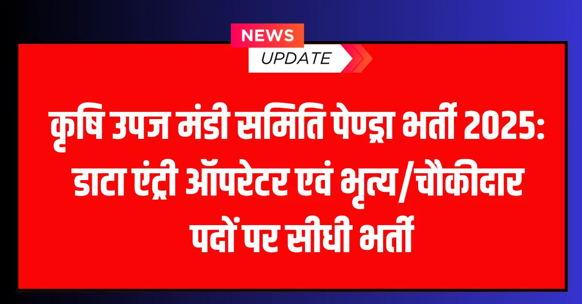 CG Krishi Upaj Mandi Bharti Pendra 2025 कृषि उपज मंडी समिति पेण्ड्रा भर्ती 2025 डाटा एंट्री ऑपरेटर एवं भृत्यचौकीदार पदों पर सीधी भर्ती