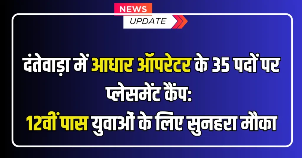 Dantewada Aadhaar Operator Bharti 2025 : दंतेवाड़ा में आधार ऑपरेटर के 35 पदों पर प्लेसमेंट कैंप: 12वीं पास युवाओं के लिए सुनहरा मौका