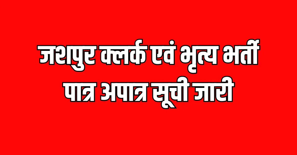 जशपुर क्लर्क एवं भृत्य भर्ती पात्र अपात्र सूची जारी